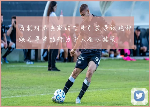 马刺对尼克斯的态度引发争议这种缺乏尊重的行为令人难以接受