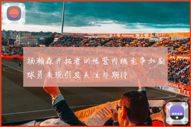 杨瀚森开拓者训练营内线竞争加剧球员表现引发关注与期待