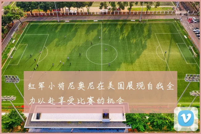 红军小将尼奥尼在美国展现自我全力以赴享受比赛的机会